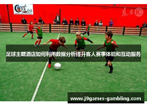 足球主题酒店如何利用数据分析提升客人赛事体验和互动服务